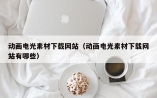 通许动画电光素材下载网站（动画电光素材下载网站有哪些）