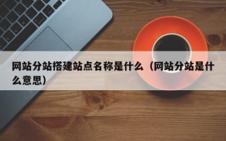 通许网站分站搭建站点名称是什么（网站分站是什么意思）