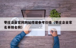 通许枣庄企业官网网站搭建参考价格（枣庄企业家名单排名榜）