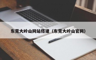 通许东莞大岭山网站搭建（东莞大岭山官网）