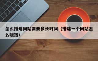 通许怎么搭建网站需要多长时间（搭建一个网站怎么赚钱）