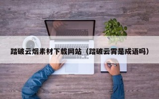 通许踏破云烟素材下载网站（踏破云霄是成语吗）