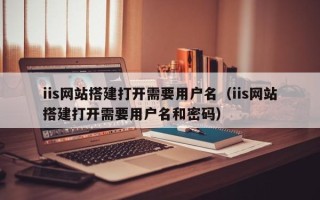 通许iis网站搭建打开需要用户名（iis网站搭建打开需要用户名和密码）