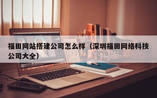 通许福田网站搭建公司怎么样（深圳福田网络科技公司大全）
