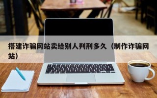 通许搭建诈骗网站卖给别人判刑多久（制作诈骗网站）