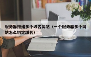 通许服务器搭建多个域名网站（一个服务器多个网站怎么绑定域名）