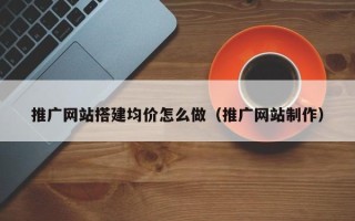 通许推广网站搭建均价怎么做（推广网站制作）