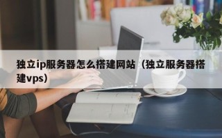 通许独立ip服务器怎么搭建网站（独立服务器搭建vps）