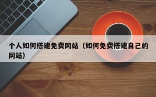 通许个人如何搭建免费网站（如何免费搭建自己的网站）
