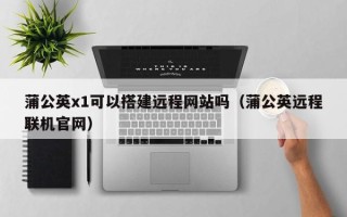 通许蒲公英x1可以搭建远程网站吗（蒲公英远程联机官网）