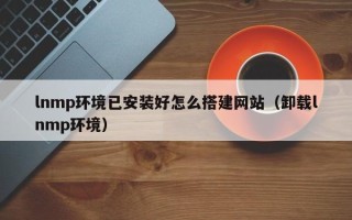 通许lnmp环境已安装好怎么搭建网站（卸载lnmp环境）